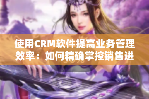 使用CRM軟件提高業(yè)務(wù)管理效率：如何精確掌控銷售進(jìn)程？