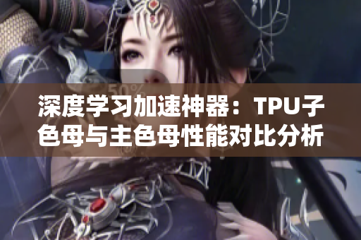 深度學(xué)習(xí)加速神器：TPU子色母與主色母性能對(duì)比分析