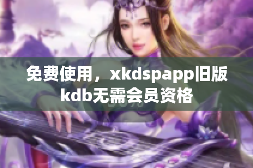 免費(fèi)使用，xkdspapp舊版kdb無(wú)需會(huì)員資格