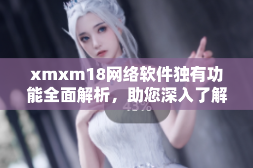 xmxm18網(wǎng)絡(luò)軟件獨(dú)有功能全面解析，助您深入了解