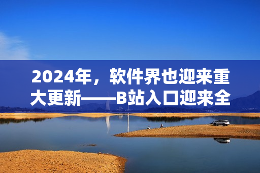 2024年，軟件界也迎來重大更新——B站入口迎來全新改版