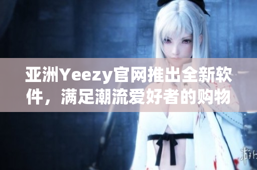 亞洲Yeezy官網(wǎng)推出全新軟件，滿足潮流愛好者的購物需求