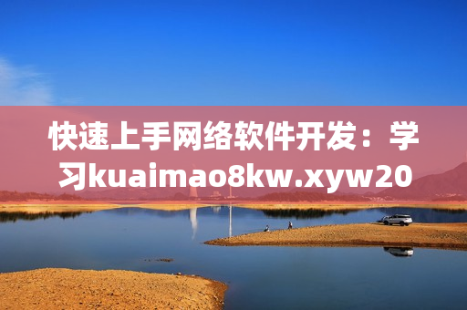 快速上手網(wǎng)絡(luò)軟件開(kāi)發(fā)：學(xué)習(xí)kuaimao8kw.xyw2023實(shí)用技巧