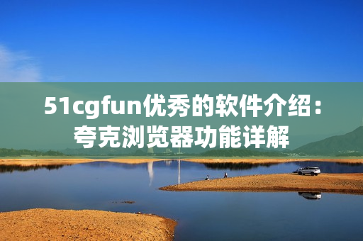 51cgfun優(yōu)秀的軟件介紹：夸克瀏覽器功能詳解