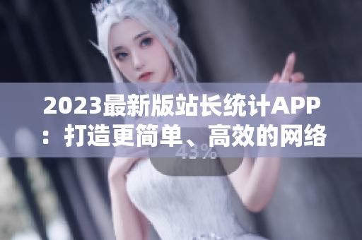 2023最新版站長統(tǒng)計(jì)APP：打造更簡單、高效的網(wǎng)絡(luò)軟件分析工具