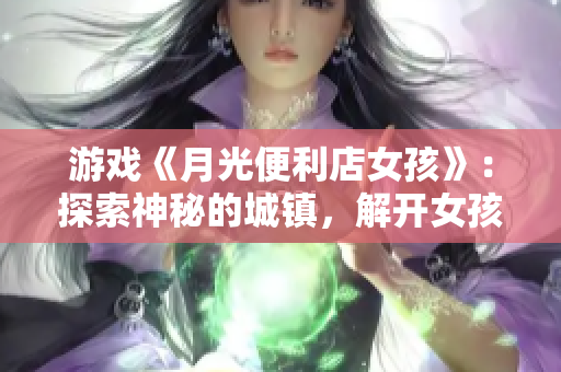 游戲《月光便利店女孩》：探索神秘的城鎮(zhèn)，解開女孩身世的謎團(tuán)