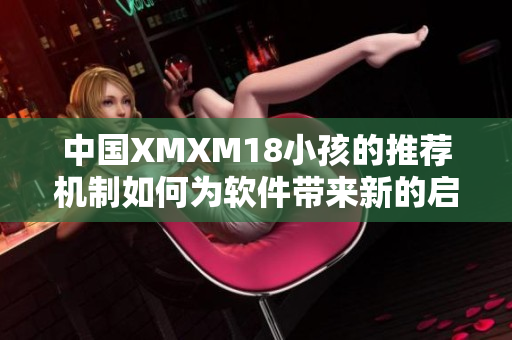 中國XMXM18小孩的推薦機(jī)制如何為軟件帶來新的啟示？