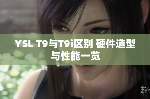 YSL T9與T9i區(qū)別 硬件造型與性能一覽