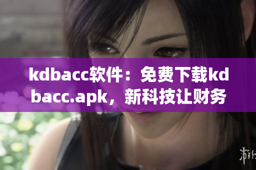 kdbacc軟件：免費下載kdbacc.apk，新科技讓財務管理更輕松