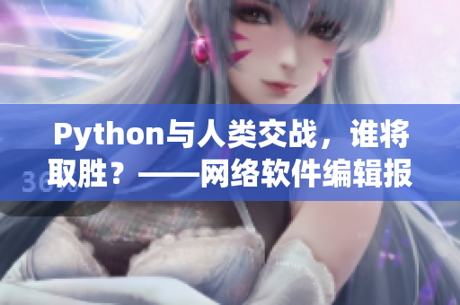 Python與人類交戰(zhàn)，誰(shuí)將取勝？——網(wǎng)絡(luò)軟件編輯報(bào)道