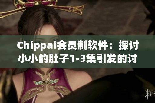 Chippai會(huì)員制軟件：探討小小的肚子1-3集引發(fā)的討論