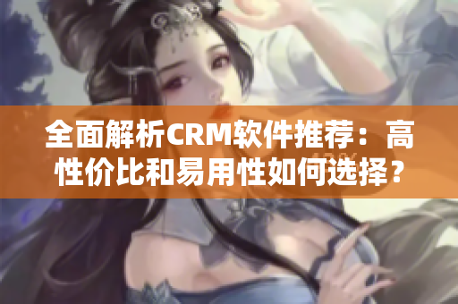 全面解析CRM軟件推薦：高性價(jià)比和易用性如何選擇？