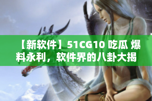 【新軟件】51CG10 吃瓜 爆料永利，軟件界的八卦大揭秘！