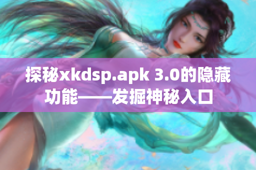 探秘xkdsp.apk 3.0的隱藏功能——發(fā)掘神秘入口