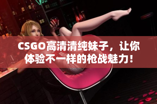 CSGO高清清純妹子，讓你體驗不一樣的槍戰(zhàn)魅力！