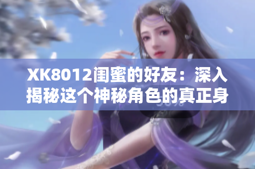 XK8012閨蜜的好友：深入揭秘這個神秘角色的真正身份