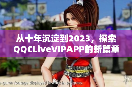 從十年沉淀到2023，探索QQCLiveVIPAPP的新篇章