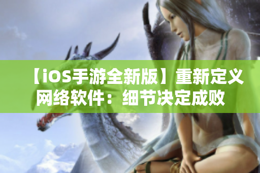 【iOS手游全新版】重新定義網(wǎng)絡(luò)軟件：細(xì)節(jié)決定成敗