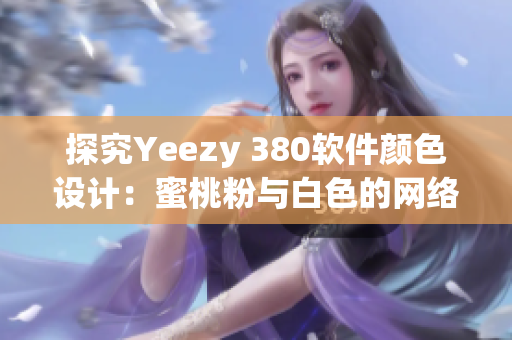 探究Yeezy 380軟件顏色設(shè)計(jì)：蜜桃粉與白色的網(wǎng)絡(luò)技術(shù)與靈感交織