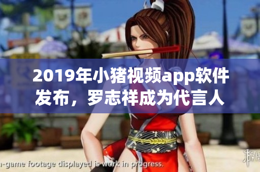 2019年小豬視頻app軟件發(fā)布，羅志祥成為代言人