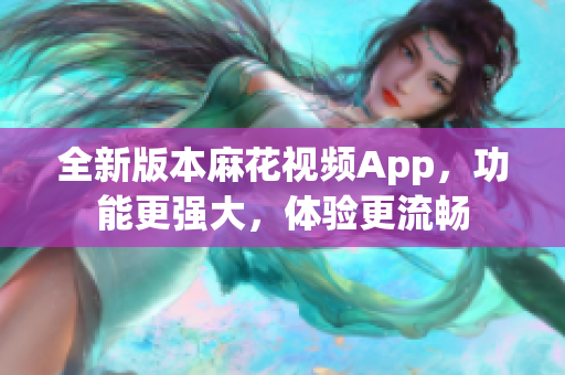 全新版本麻花視頻App，功能更強大，體驗更流暢