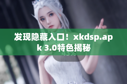 發(fā)現(xiàn)隱藏入口！xkdsp.apk 3.0特色揭秘