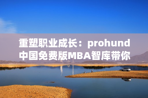 重塑職業(yè)成長：prohund中國免費(fèi)版MBA智庫帶你掌握商業(yè)技能