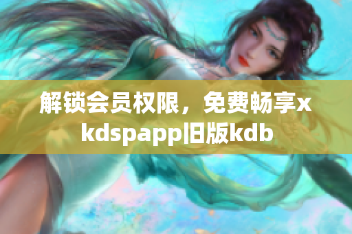 解鎖會(huì)員權(quán)限，免費(fèi)暢享xkdspapp舊版kdb