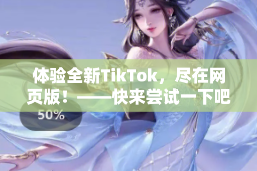 體驗(yàn)全新TikTok，盡在網(wǎng)頁(yè)版！——快來嘗試一下吧！