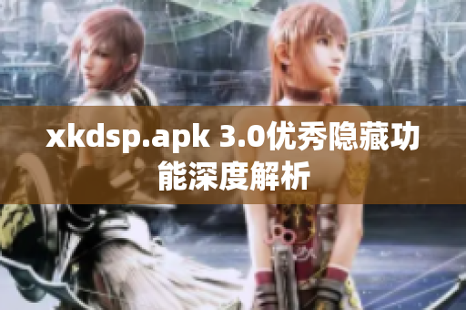 xkdsp.apk 3.0優(yōu)秀隱藏功能深度解析