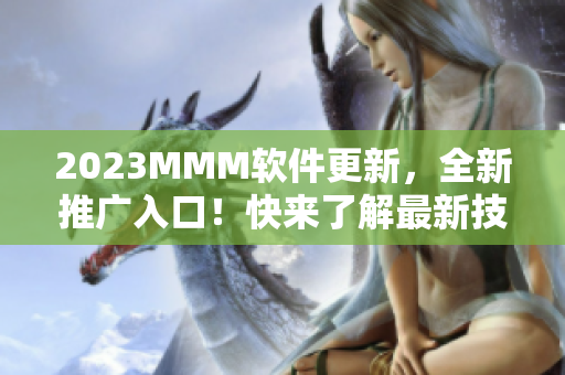 2023MMM軟件更新，全新推廣入口！快來(lái)了解最新技術(shù)和優(yōu)質(zhì)資源！