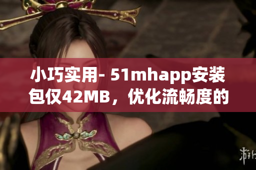 小巧實用- 51mhapp安裝包僅42MB，優(yōu)化流暢度的最佳選擇