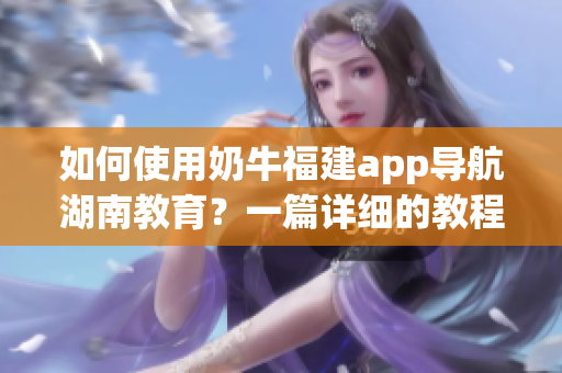 如何使用奶牛福建app導航湖南教育？一篇詳細的教程！