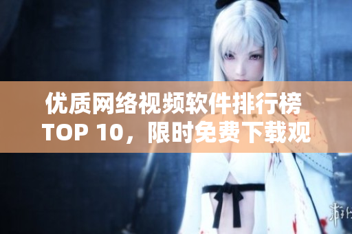 優(yōu)質(zhì)網(wǎng)絡(luò)視頻軟件排行榜 TOP 10，限時(shí)免費(fèi)下載觀看高清視頻！