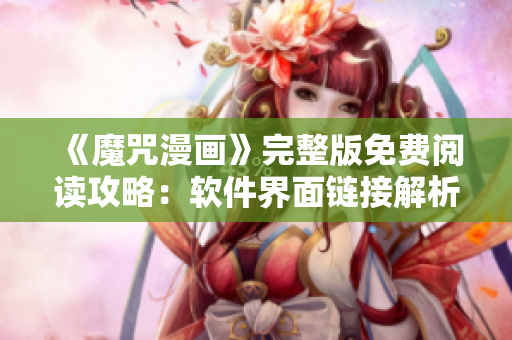 《魔咒漫畫(huà)》完整版免費(fèi)閱讀攻略：軟件界面鏈接解析+優(yōu)質(zhì)漫畫(huà)推薦