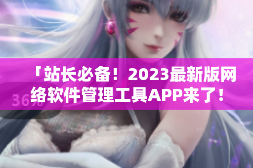 「站長必備！2023最新版網(wǎng)絡(luò)軟件管理工具APP來了！」