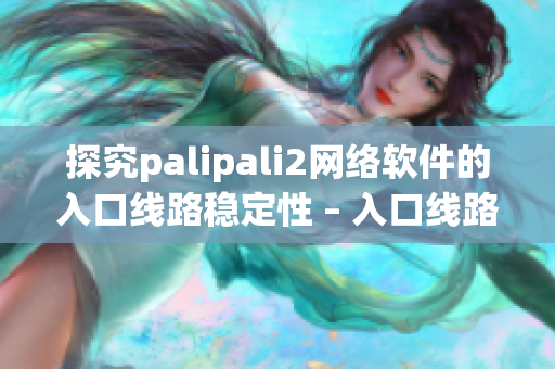 探究palipali2網(wǎng)絡(luò)軟件的入口線路穩(wěn)定性 – 入口線路檢測方法揭秘