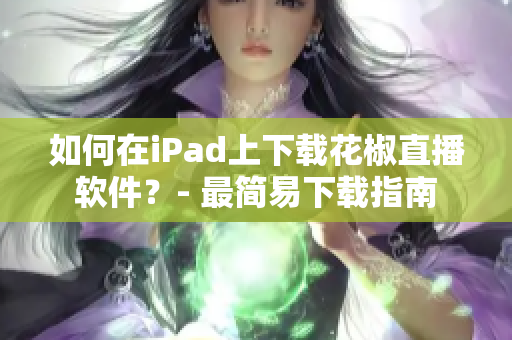 如何在iPad上下載花椒直播軟件？- 最簡(jiǎn)易下載指南