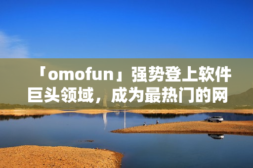 「omofun」強(qiáng)勢登上軟件巨頭領(lǐng)域，成為最熱門的網(wǎng)絡(luò)動漫觀看應(yīng)用