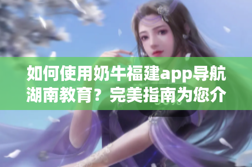 如何使用奶牛福建app導航湖南教育？完美指南為您介紹！