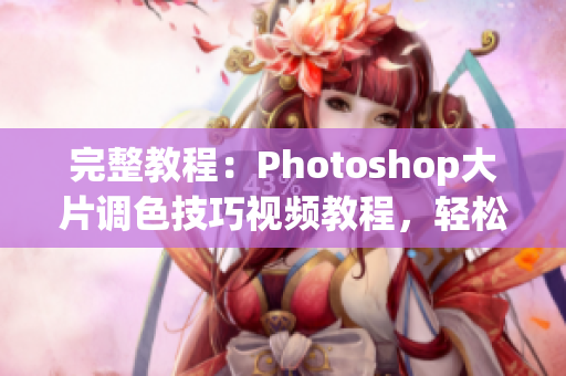 完整教程：Photoshop大片調(diào)色技巧視頻教程，輕松掌握一二級調(diào)色套路