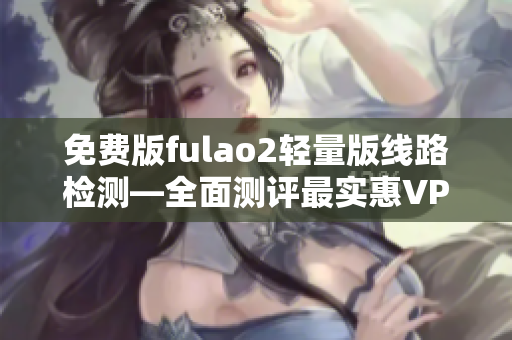 免費版fulao2輕量版線路檢測—全面測評最實惠VPN