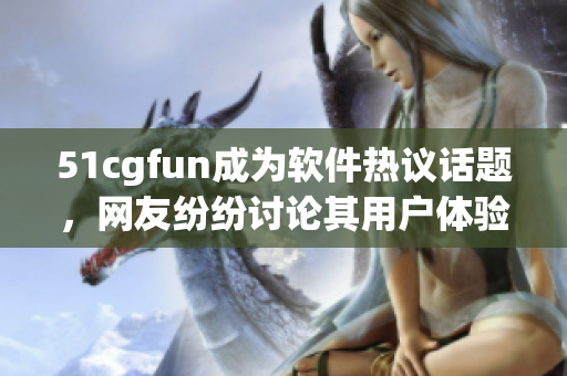 51cgfun成為軟件熱議話題，網(wǎng)友紛紛討論其用戶(hù)體驗(yàn)