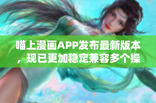 喵上漫畫APP發(fā)布最新版本，現已更加穩(wěn)定兼容多個操作系統(tǒng)！