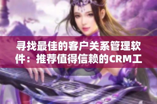 尋找最佳的客戶關(guān)系管理軟件：推薦值得信賴的CRM工具