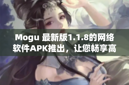 Mogu 最新版1.1.8的網(wǎng)絡(luò)軟件APK推出，讓您暢享高效、穩(wěn)定、安全的上網(wǎng)體驗