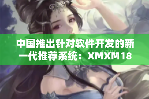 中國推出針對(duì)軟件開發(fā)的新一代推薦系統(tǒng)：XMXM18，助力程序員提高工作效率。