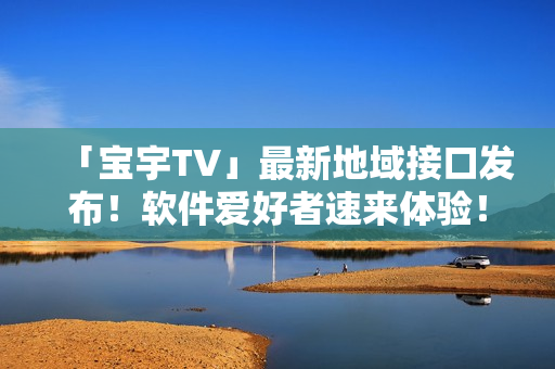 「寶宇TV」最新地域接口發(fā)布！軟件愛好者速來體驗(yàn)！