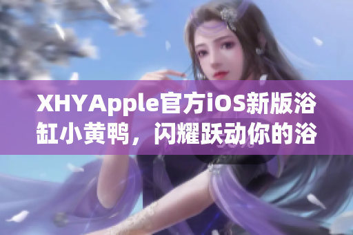 XHYApple官方iOS新版浴缸小黃鴨，閃耀躍動你的浴缸時光