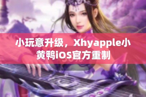 小玩意升級，Xhyapple小黃鴨iOS官方重制